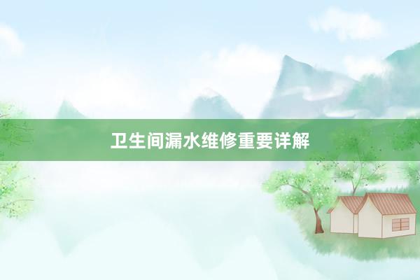 卫生间漏水维修重要详解
