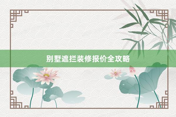 别墅遮拦装修报价全攻略
