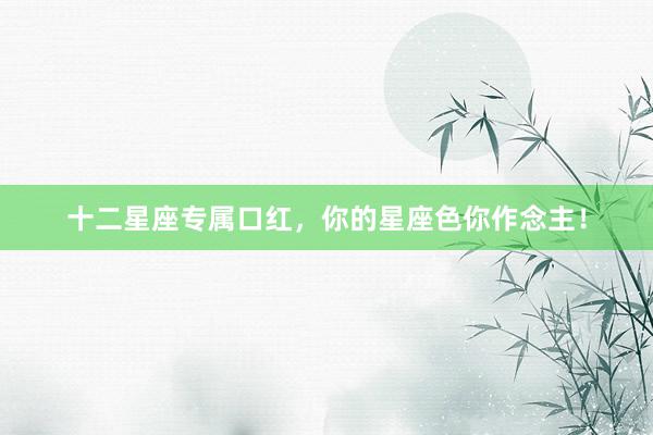 十二星座专属口红，你的星座色你作念主！