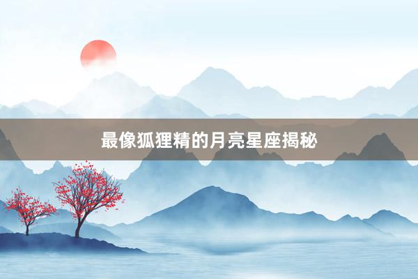 最像狐狸精的月亮星座揭秘