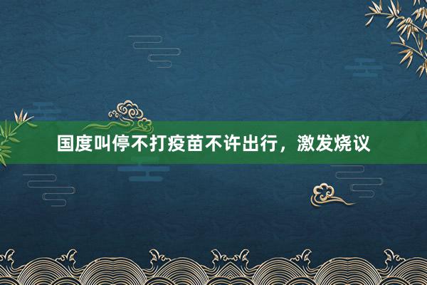 国度叫停不打疫苗不许出行，激发烧议