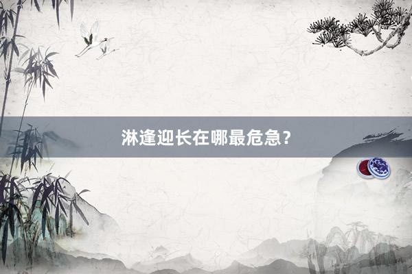 淋逢迎长在哪最危急？