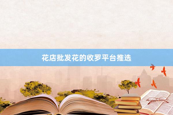 花店批发花的收罗平台推选