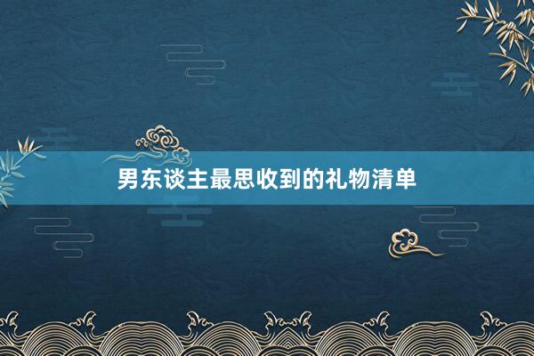 男东谈主最思收到的礼物清单