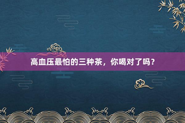高血压最怕的三种茶，你喝对了吗？