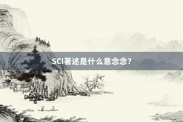 SCI著述是什么意念念?